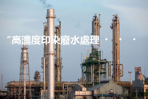 “高濃度印染廢水處理，綠色創(chuàng)新，凈享環(huán)保新篇章”
